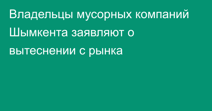 Владельцы мусорных компаний Шымкента заявляют о вытеснении с рынка